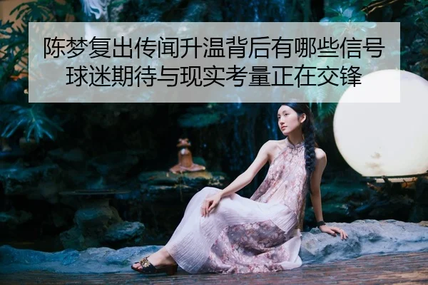 陈梦复出传闻升温背后有哪些信号 球迷期待与现实考量正在交锋
