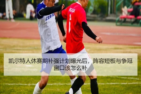凯尔特人休赛期补强计划曝光后，阵容短板与争冠窗口该怎么补